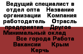 Ведущий специалист в отдел опта › Название организации ­ Компания-работодатель › Отрасль предприятия ­ Другое › Минимальный оклад ­ 42 000 - Все города Работа » Вакансии   . Крым,Керчь